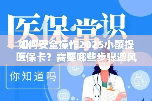 如何安全操作2025小额提医保卡？需要哪些步骤避风险？